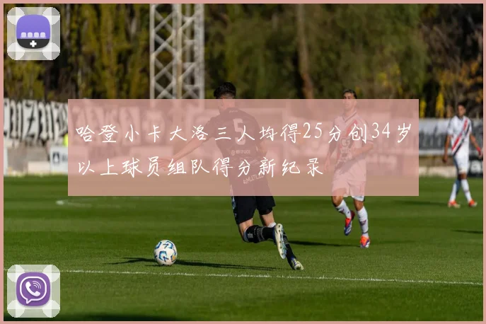 哈登小卡大洛三人均得25分创34岁以上球员组队得分新纪录