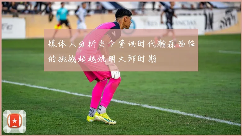 媒体人分析当今资讯时代瀚森面临的挑战超越姚明大郅时期