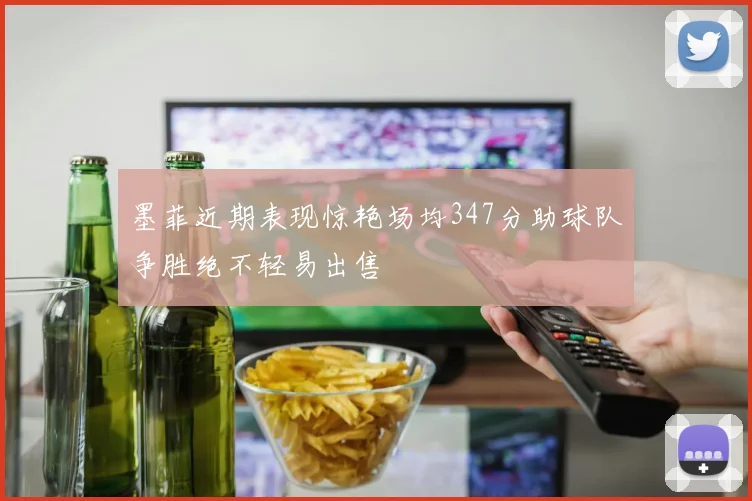 墨菲近期表现惊艳场均347分助球队争胜绝不轻易出售