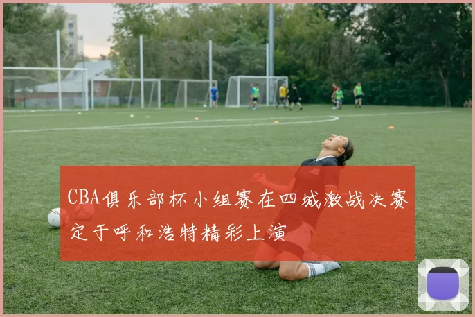 CBA俱乐部杯小组赛在四城激战决赛定于呼和浩特精彩上演