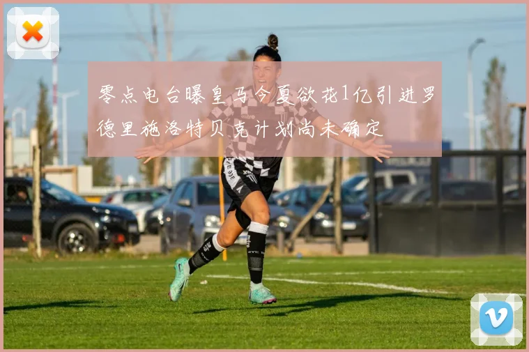 零点电台曝皇马今夏欲花1亿引进罗德里施洛特贝克计划尚未确定