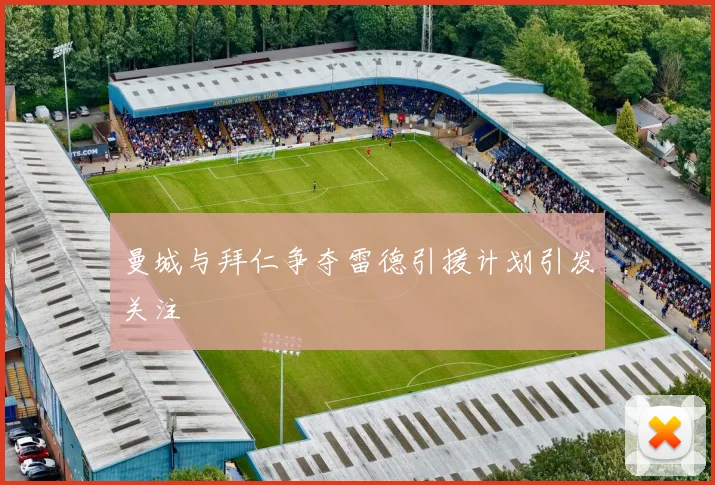 曼城与拜仁争夺雷德引援计划引发关注