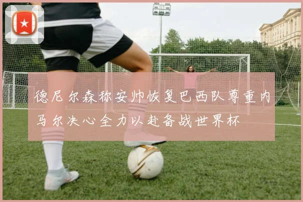 德尼尔森称安帅恢复巴西队尊重内马尔决心全力以赴备战世界杯