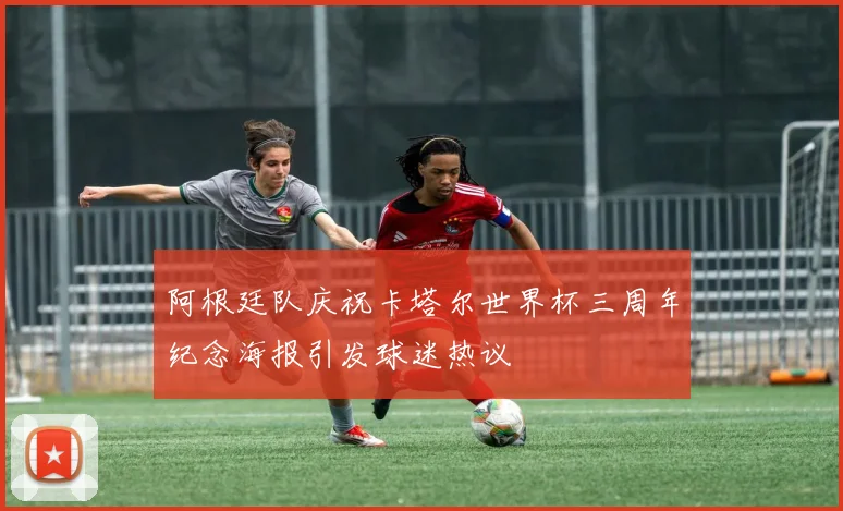 阿根廷队庆祝卡塔尔世界杯三周年纪念海报引发球迷热议