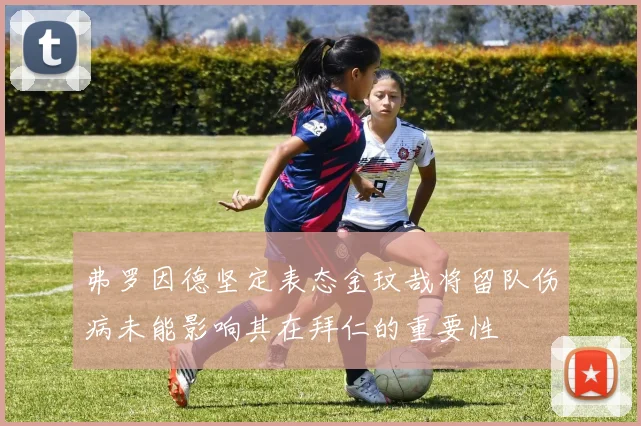 弗罗因德坚定表态金玟哉将留队伤病未能影响其在拜仁的重要性