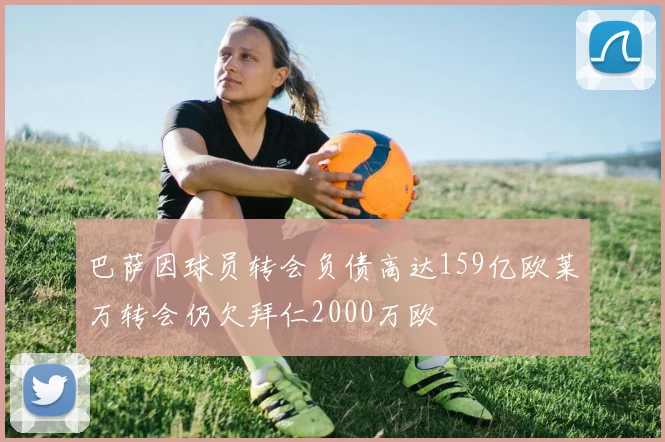 巴萨因球员转会负债高达159亿欧莱万转会仍欠拜仁2000万欧