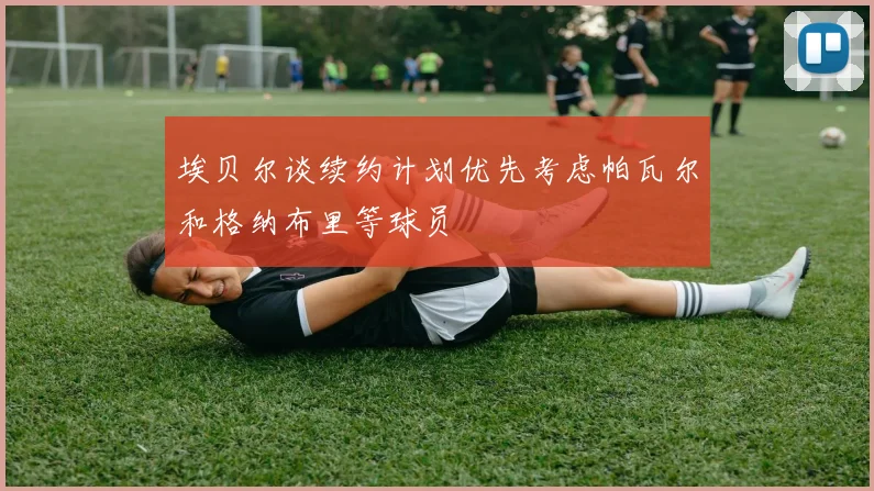 埃贝尔谈续约计划优先考虑帕瓦尔和格纳布里等球员