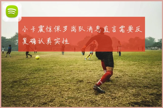 小卡震惊保罗离队消息直言需要反复确认真实性