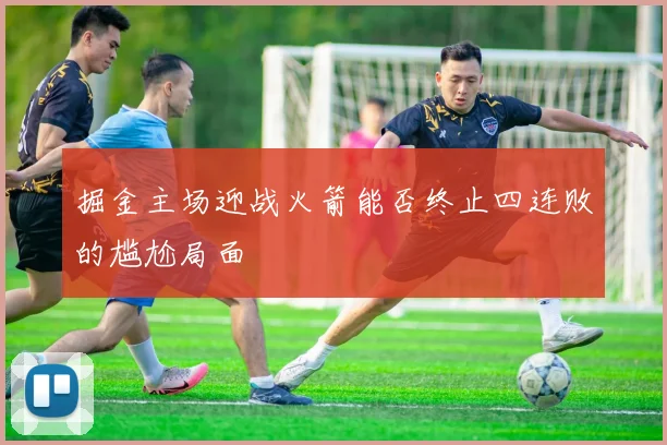 掘金主场迎战火箭能否终止四连败的尴尬局面