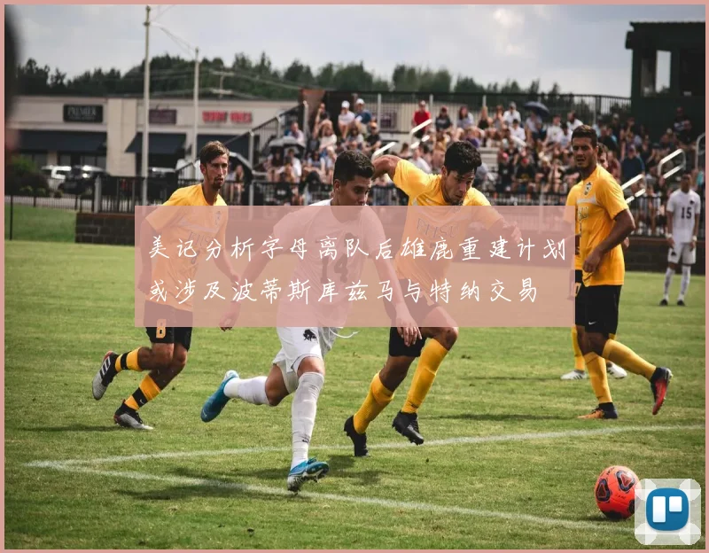 美记分析字母离队后雄鹿重建计划或涉及波蒂斯库兹马与特纳交易