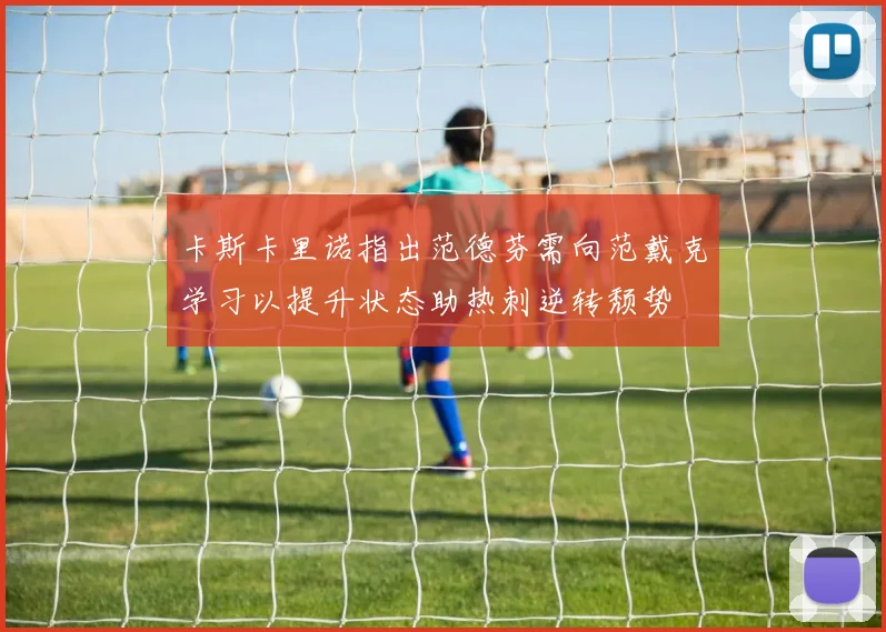 卡斯卡里诺指出范德芬需向范戴克学习以提升状态助热刺逆转颓势