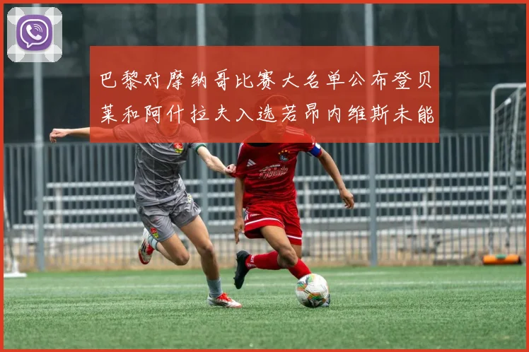 巴黎对摩纳哥比赛大名单公布登贝莱和阿什拉夫入选若昂内维斯未能参赛