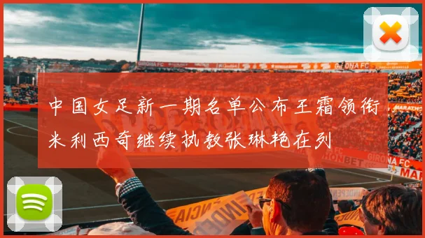 中国女足新一期名单公布王霜领衔米利西奇继续执教张琳艳在列