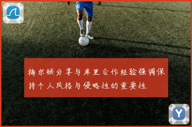 梅尔顿分享与库里合作经验强调保持个人风格与侵略性的重要性