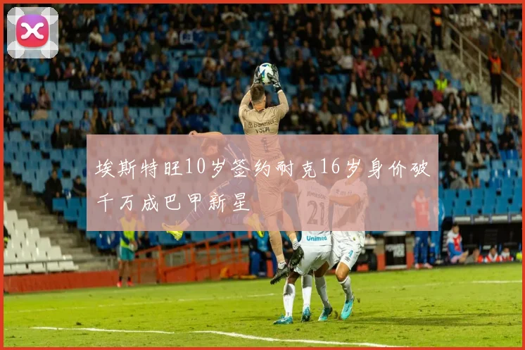 埃斯特旺10岁签约耐克16岁身价破千万成巴甲新星