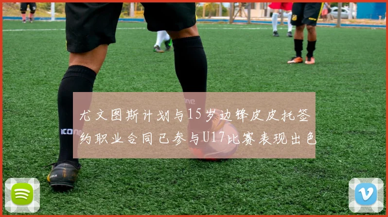 尤文图斯计划与15岁边锋皮皮托签约职业合同已参与U17比赛表现出色