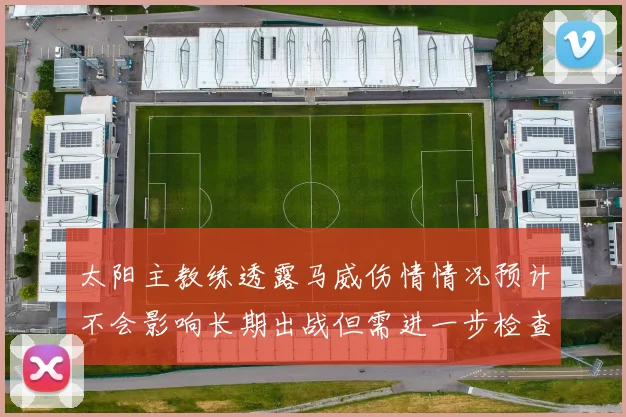 太阳主教练透露马威伤情情况预计不会影响长期出战但需进一步检查确认