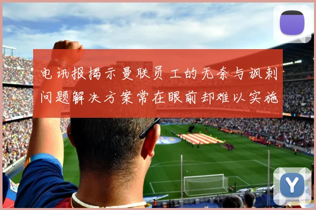 电讯报揭示曼联员工的无奈与讽刺问题解决方案常在眼前却难以实施