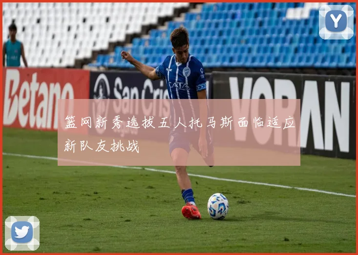 篮网新秀选拔五人托马斯面临适应新队友挑战